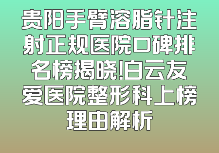 贵阳手臂溶脂针注射正规医院口碑排名榜揭晓！白云友爱医院整形科上榜理由解析
