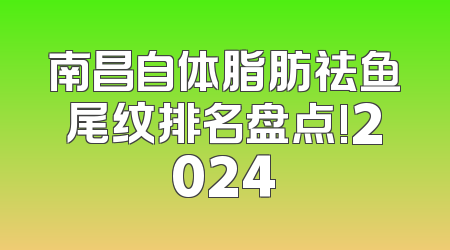 南昌自体脂肪祛鱼尾纹排名盘点!2024