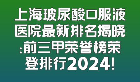 上海玻尿酸口服液医院最新排名揭晓：前三甲荣誉榜荣登排行2024！