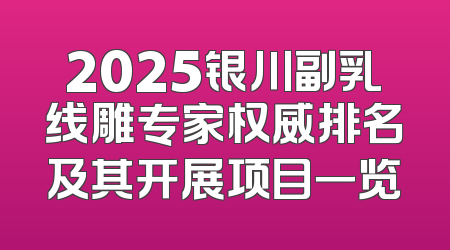 2025银川副乳线雕专家权威排名及其开展项目一览