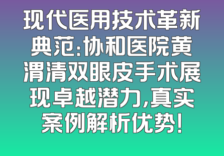 现代医用技术革新典范：协和医院黄渭清双眼皮手术展现卓越潜力，真实案例解析优势！