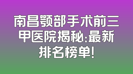 南昌颚部手术前三甲医院揭秘：最新排名榜单！