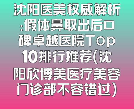 沈阳医美权威解析：假体鼻取出后口碑卓越医院Top10排行推荐（沈阳欣博美医疗美容门诊部不容错过）