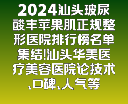 2024汕头玻尿酸丰苹果肌正规整形医院排行榜名单集结！汕头华美医疗美容医院论技术、口碑、人气等