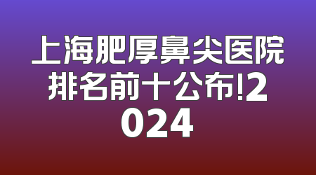 上海肥厚鼻尖医院排名前十公布!2024