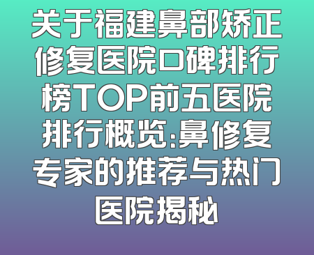 关于福建鼻部矫正修复医院口碑排行榜TOP前五医院排行概览：鼻修复专家的推荐与热门医院揭秘