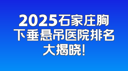 2025石家庄胸下垂悬吊医院排名大揭晓！