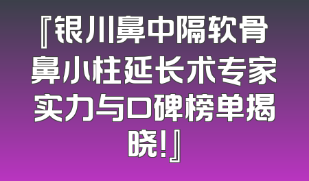 『银川鼻中隔软骨鼻小柱延长术专家实力与口碑榜单揭晓！』