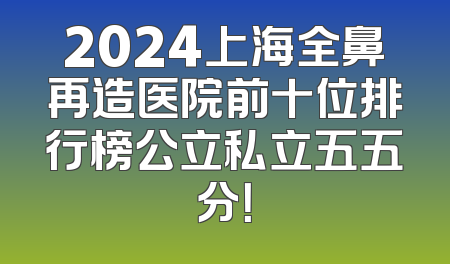 2024上海全鼻再造医院前十位排行榜公立私立五五分！
