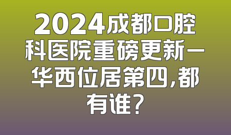 2024成都口腔科医院重磅更新_华西位居第四，都有谁？