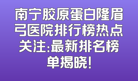 南宁胶原蛋白隆眉弓医院排行榜热点关注：最新排名榜单揭晓！