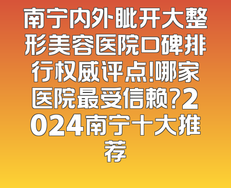 南宁内外眦开大整形美容医院口碑排行权威评点！哪家医院最受信赖？2024南宁十大推荐
