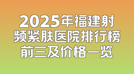 2025年福建射频紧肤医院排行榜前三及价格一览