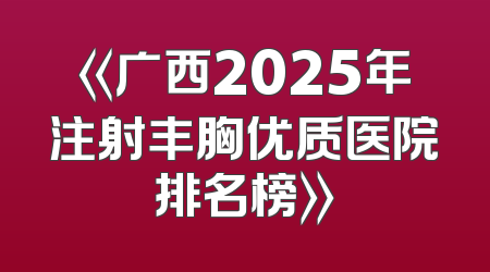 《广西2025年注射丰胸优质医院排名榜》