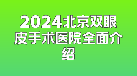 2024北京双眼皮手术医院全面介绍