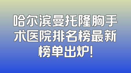 哈尔滨曼托隆胸手术医院排名榜最新榜单出炉！