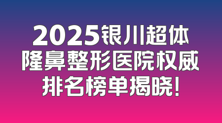2025银川超体隆鼻整形医院权威排名榜单揭晓！
