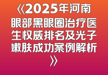 《2025年河南眼部黑眼圈治疗医生权威排名及光子嫩肤成功案例解析》