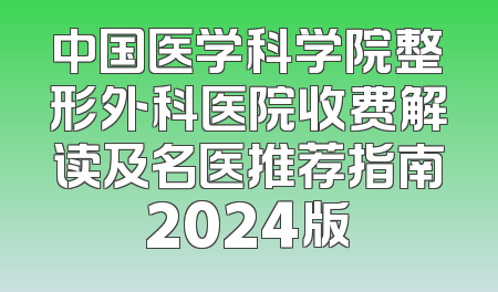 中国医学科学院整形外科医院收费解读及名医推荐指南2024版