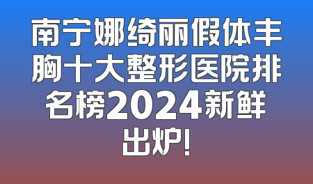 南宁娜绮丽假体丰胸十大整形医院排名榜2024新鲜出炉!