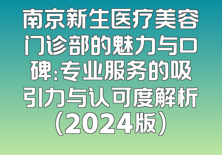 南京新生医疗美容门诊部的魅力与口碑：专业服务的吸引力与认可度解析（2024版）