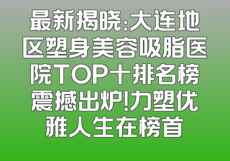 最新揭晓：大连地区塑身美容吸脂医院TOP十排名榜震撼出炉！力塑优雅人生在榜首