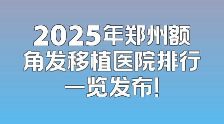 2025年郑州额角发移植医院排行一览发布！