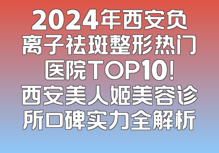 2024年西安负离子祛斑整形热门医院TOP10！西安美人姬美容诊所口碑实力全解析