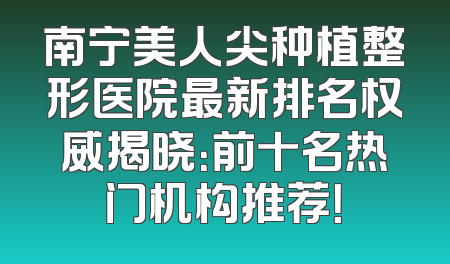 南宁美人尖种植整形医院最新排名权威揭晓：前十名热门机构推荐！