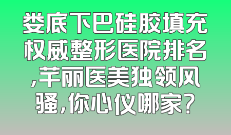 娄底下巴硅胶填充权威整形医院排名，芊丽医美独领风骚，你心仪哪家？