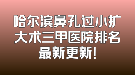 哈尔滨鼻孔过小扩大术三甲医院排名最新更新！
