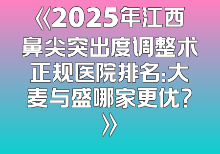 《2025年江西鼻尖突出度调整术正规医院排名：大麦与盛哪家更优？》