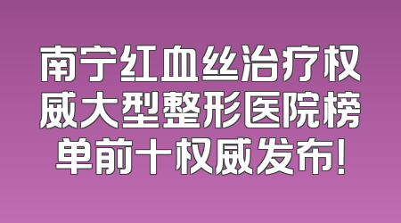 南宁红血丝治疗权威大型整形医院榜单前十权威发布！