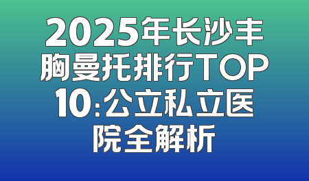 2025年长沙丰胸曼托排行TOP10：公立私立医院全解析