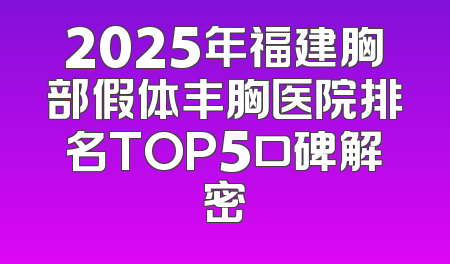 2025年福建胸部假体丰胸医院排名TOP5口碑解密