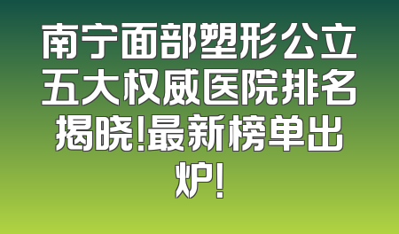 南宁面部塑形公立五大权威医院排名揭晓！最新榜单出炉！