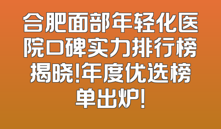合肥面部年轻化医院口碑实力排行榜揭晓！年度优选榜单出炉！