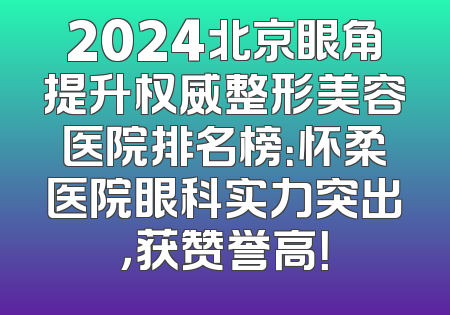 2024北京眼角提升权威整形美容医院排名榜：怀柔医院眼科实力突出，获赞誉高！