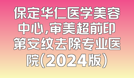 保定华仁医学美容中心，审美超前印第安纹去除专业医院（2024版）