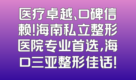 医疗卓越、口碑信赖！海南私立整形医院专业首选，海口三亚整形佳话！