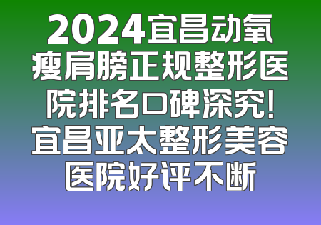 2024宜昌动氧瘦肩膀正规整形医院排名口碑深究！宜昌亚太整形美容医院好评不断