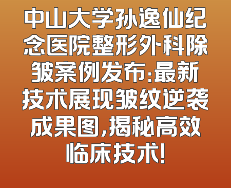 中山大学孙逸仙纪念医院整形外科除皱案例发布：最新技术展现皱纹逆袭成果图，揭秘高效临床技术！