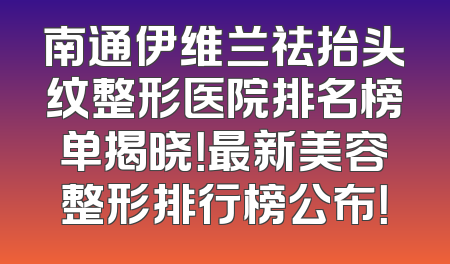 南通伊维兰祛抬头纹整形医院排名榜单揭晓！最新美容整形排行榜公布！
