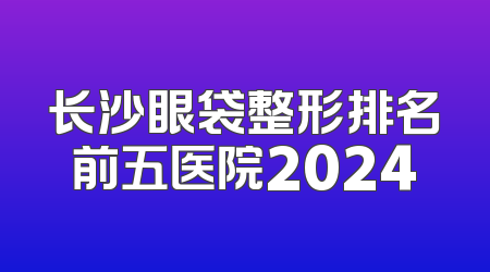 长沙眼袋整形排名前五医院2024