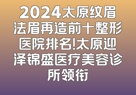 2024太原纹眉法眉再造前十整形医院排名！太原迎泽锦盛医疗美容诊所领衔