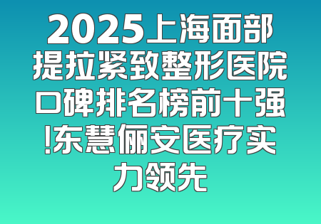 2025上海面部提拉紧致整形医院口碑排名榜前十强！东慧俪安医疗实力领先