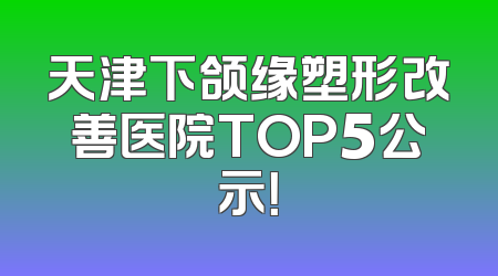 天津下颌缘塑形改善医院TOP5公示！