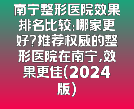 南宁整形医院效果排名比较：哪家更好？推荐权威的整形医院在南宁，效果更佳（2024版）