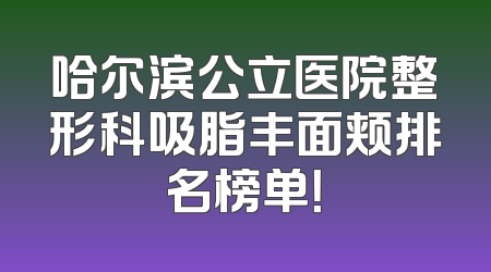 哈尔滨公立医院整形科吸脂丰面颊排名榜单！