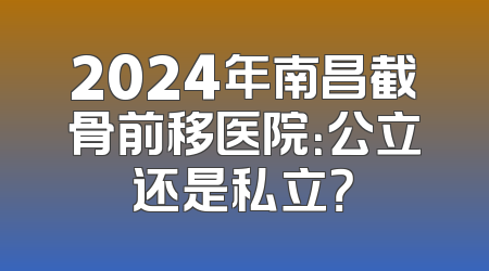 2024年南昌截骨前移医院：公立还是私立？